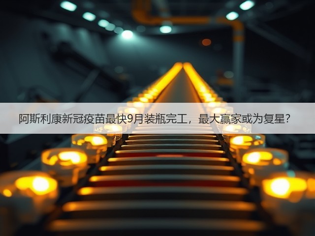 阿斯利康新冠疫苗最快9月装瓶完工,最大赢家或为复星?(图3) 阿斯利康新冠疫苗最快9月装瓶完工,最大赢家或为复星?(图3)