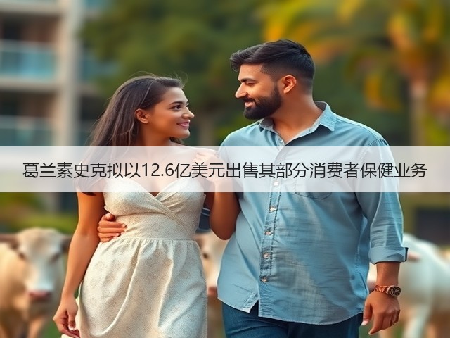 葛兰素史克拟以12.6亿美元出售其部分消费者保健业务(图2)