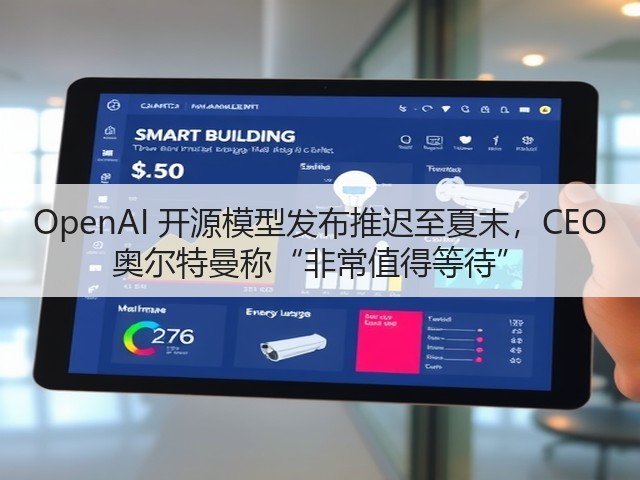 OpenAI 开源模型发布推迟至夏末，CEO 奥尔特曼称“非常值得等待”(图1)