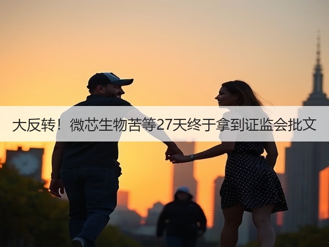 大反转!微芯生物苦等27天终于拿到证监会批文(图1) 大反转!微芯生物苦等27天终于拿到证监会批文(图1)